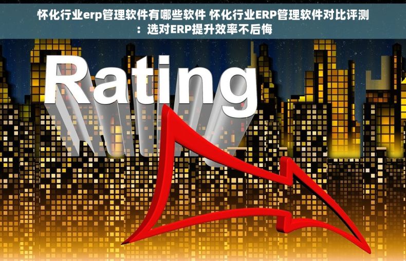 怀化行业erp管理软件有哪些软件 怀化行业ERP管理软件对比评测：选对ERP提升效率不后悔