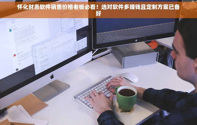 怀化财务软件销售价格老板必看！选对软件多赚钱且定制方案已备好