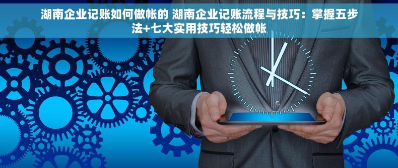 湖南企业记账如何做帐的 湖南企业记账流程与技巧：掌握五步法+七大实用技巧轻松做帐