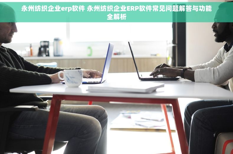 永州纺织企业erp软件 永州纺织企业ERP软件常见问题解答与功能全解析