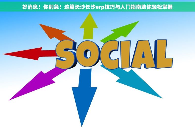 好消息！你别急！这篇长沙长沙erp技巧与入门指南助你轻松掌握