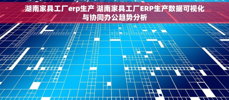湖南家具工厂erp生产 湖南家具工厂ERP生产数据可视化与协同办公趋势分析