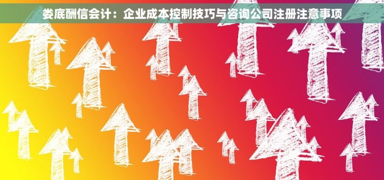 娄底酬信会计：企业成本控制技巧与咨询公司注册注意事项