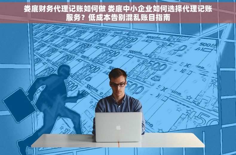娄底财务代理记账如何做 娄底中小企业如何选择代理记账服务？低成本告别混乱账目指南
