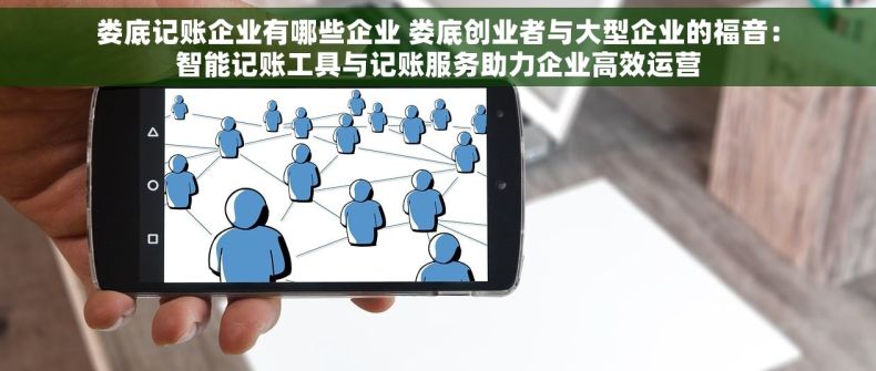 娄底记账企业有哪些企业 娄底创业者与大型企业的福音：智能记账工具与记账服务助力企业高效运营