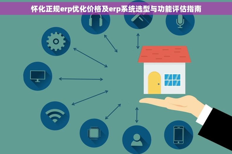 怀化正规erp优化价格及erp系统选型与功能评估指南