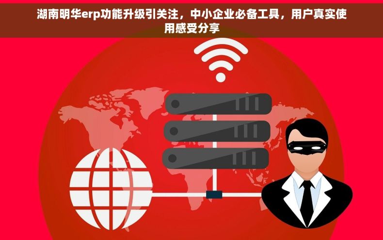 湖南明华erp功能升级引关注，中小企业必备工具，用户真实使用感受分享