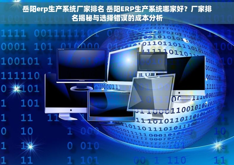 岳阳erp生产系统厂家排名 岳阳ERP生产系统哪家好？厂家排名揭秘与选择错误的成本分析