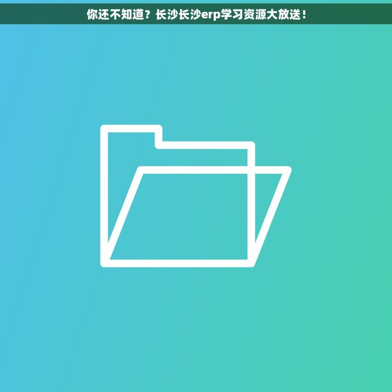 你还不知道？长沙长沙erp学习资源大放送！