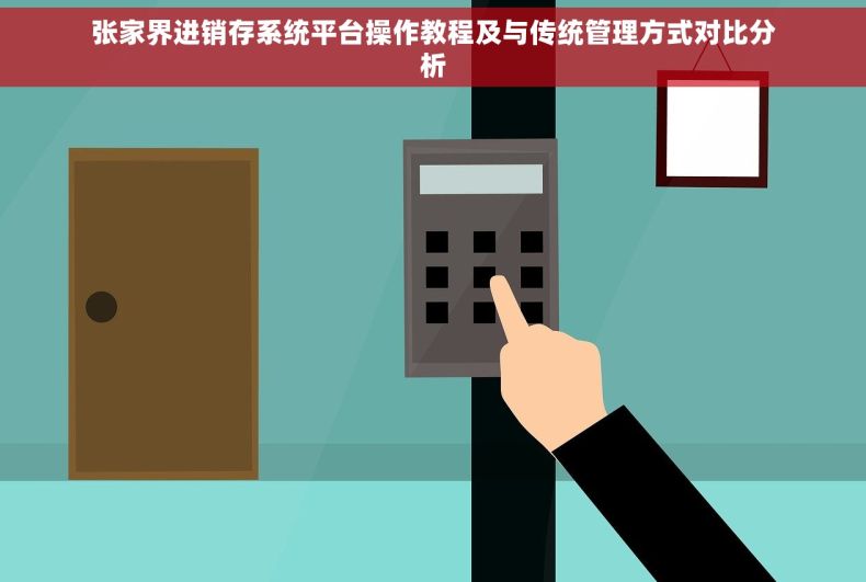 张家界进销存系统平台操作教程及与传统管理方式对比分析