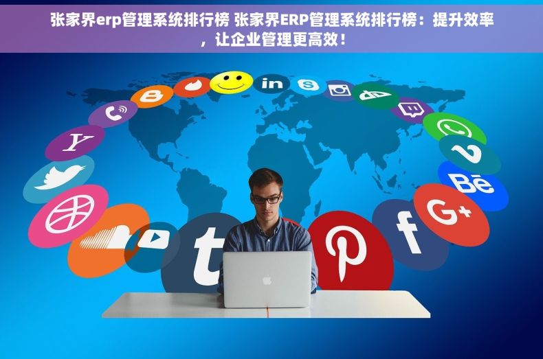 张家界erp管理系统排行榜 张家界ERP管理系统排行榜：提升效率，让企业管理更高效！