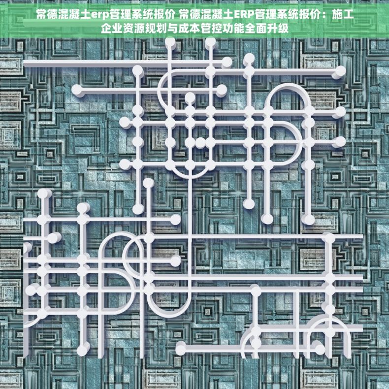 常德混凝土erp管理系统报价 常德混凝土ERP管理系统报价：施工企业资源规划与成本管控功能全面升级
