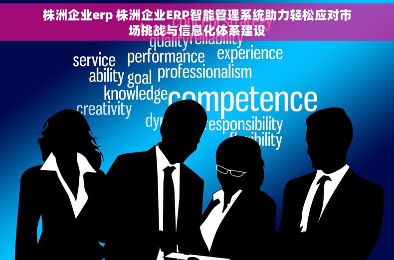 株洲企业erp 株洲企业ERP智能管理系统助力轻松应对市场挑战与信息化体系建设