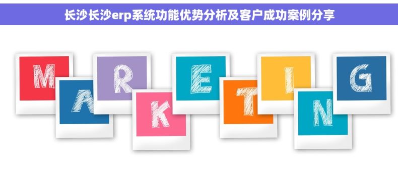 长沙长沙erp系统功能优势分析及客户成功案例分享