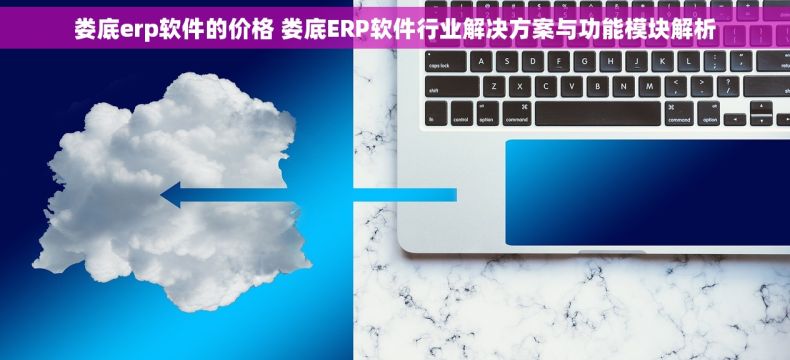 娄底erp软件的价格 娄底ERP软件行业解决方案与功能模块解析