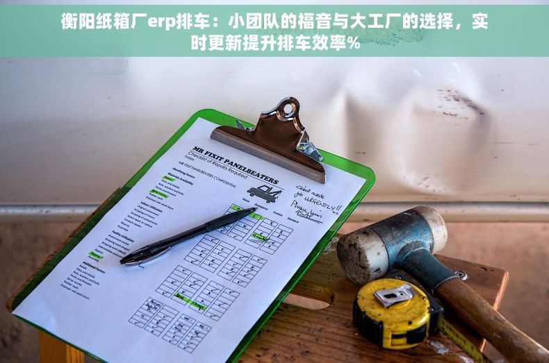 衡阳纸箱厂erp排车：小团队的福音与大工厂的选择，实时更新提升排车效率%