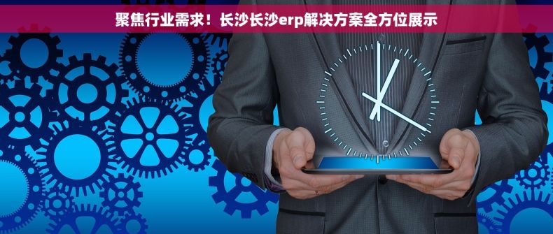 聚焦行业需求！长沙长沙erp解决方案全方位展示
