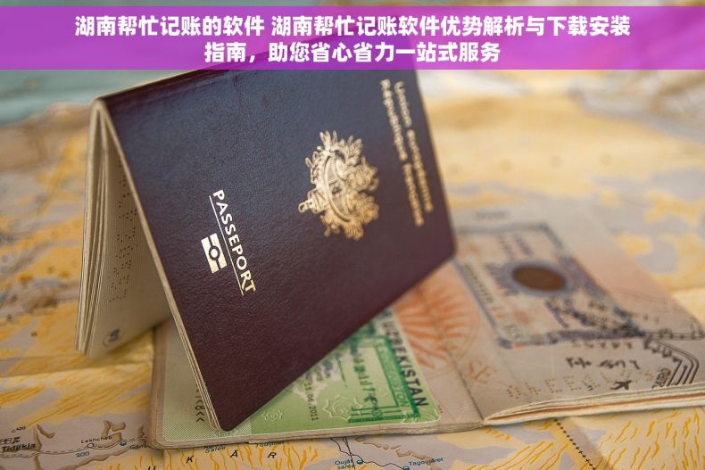 湖南帮忙记账的软件 湖南帮忙记账软件优势解析与下载安装指南，助您省心省力一站式服务