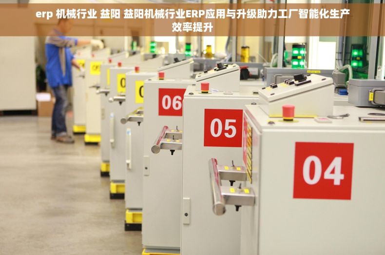 erp 机械行业 益阳 益阳机械行业ERP应用与升级助力工厂智能化生产效率提升