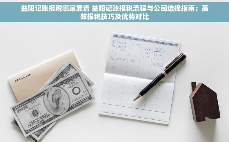 益阳记账报税哪家靠谱 益阳记账报税流程与公司选择指南：高效报税技巧及优势对比