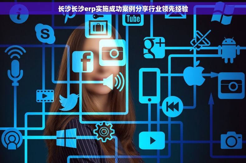 长沙长沙erp实施成功案例分享行业领先经验