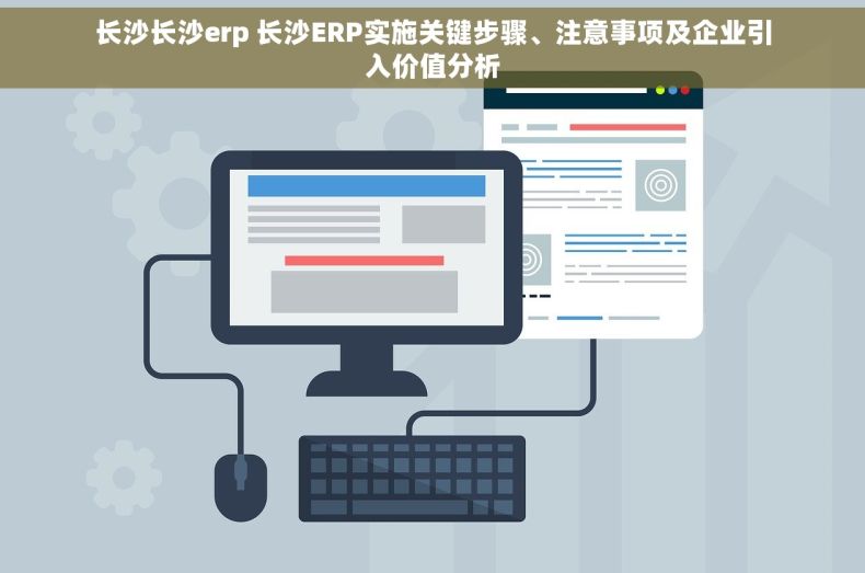 长沙长沙erp 长沙ERP实施关键步骤、注意事项及企业引入价值分析