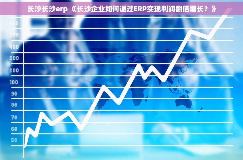 长沙长沙erp 《长沙企业如何通过ERP实现利润翻倍增长？》