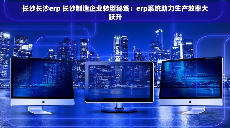 长沙长沙erp 长沙制造企业转型秘笈：erp系统助力生产效率大跃升