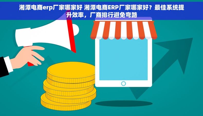 湘潭电商erp厂家哪家好 湘潭电商ERP厂家哪家好？最佳系统提升效率，厂商排行避免弯路