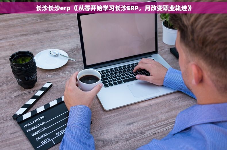 长沙长沙erp 《从零开始学习长沙ERP，月改变职业轨迹》