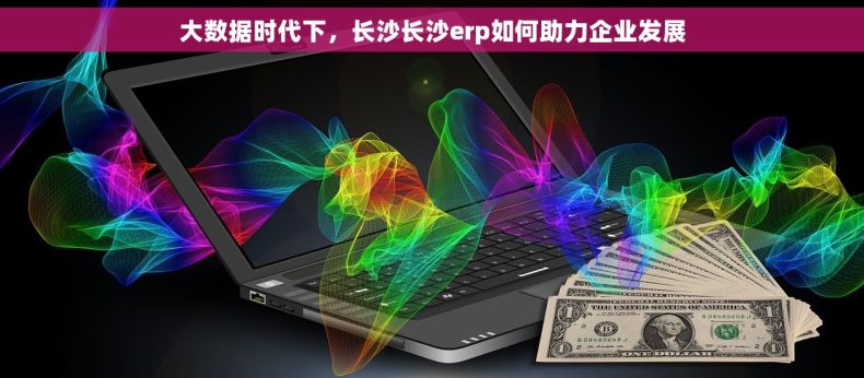 大数据时代下，长沙长沙erp如何助力企业发展