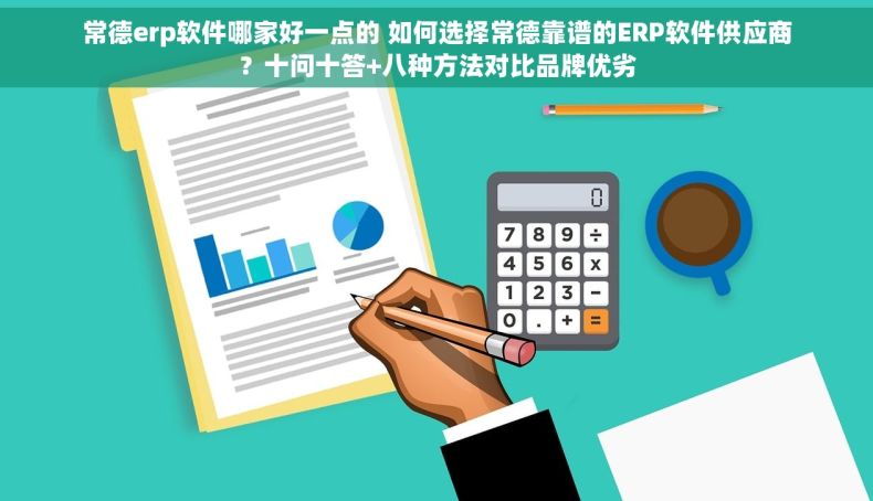 常德erp软件哪家好一点的 如何选择常德靠谱的ERP软件供应商？十问十答+八种方法对比品牌优劣