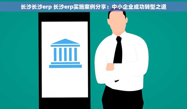 长沙长沙erp 长沙erp实施案例分享：中小企业成功转型之道