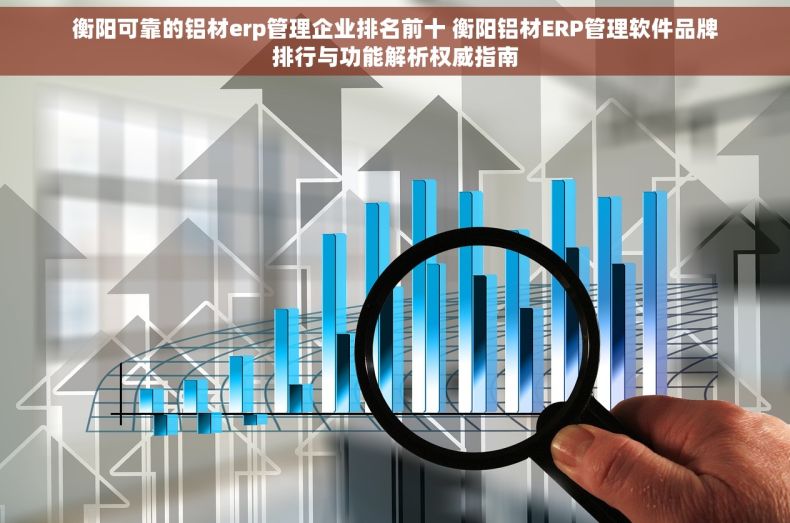 衡阳可靠的铝材erp管理企业排名前十 衡阳铝材ERP管理软件品牌排行与功能解析权威指南
