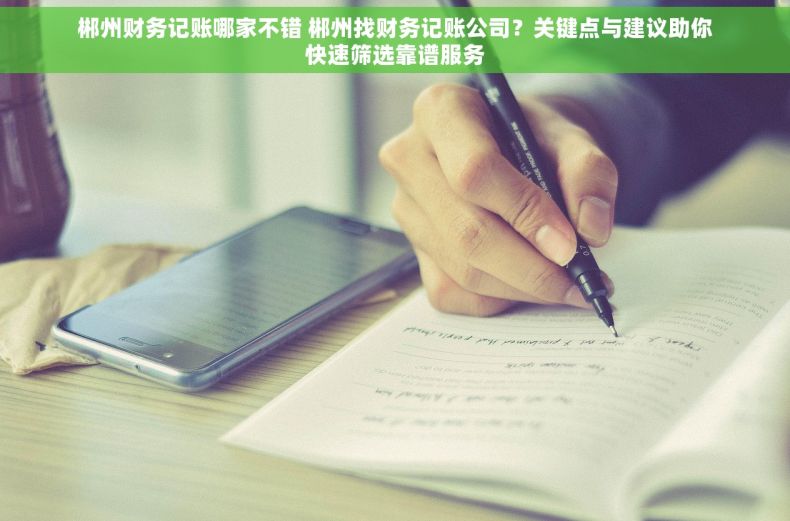 郴州财务记账哪家不错 郴州找财务记账公司？关键点与建议助你快速筛选靠谱服务