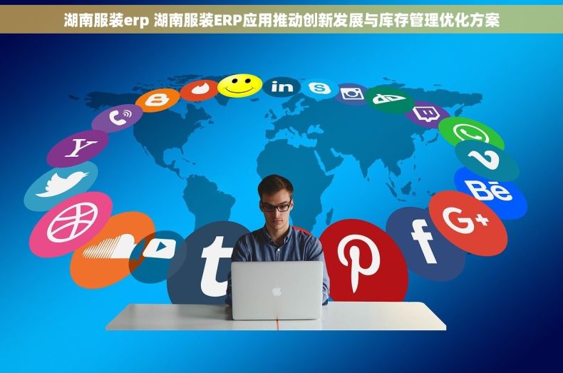 湖南服装erp 湖南服装ERP应用推动创新发展与库存管理优化方案