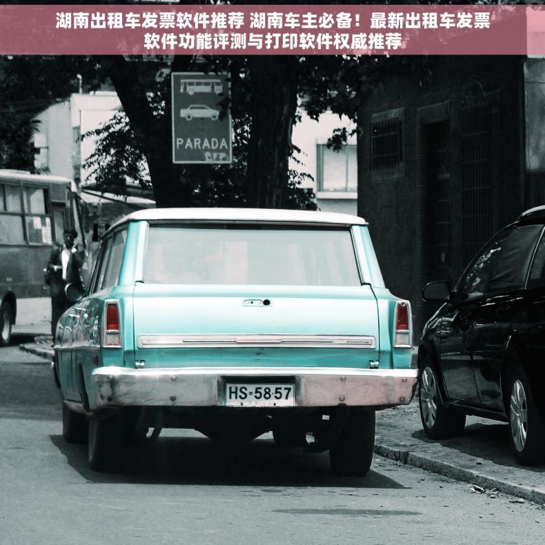 湖南出租车发票软件推荐 湖南车主必备！最新出租车发票软件功能评测与打印软件权威推荐