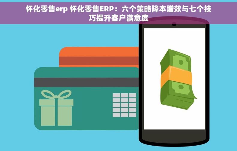 怀化零售erp 怀化零售ERP：六个策略降本增效与七个技巧提升客户满意度