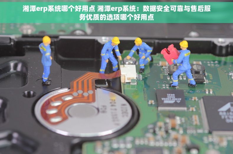 湘潭erp系统哪个好用点 湘潭erp系统：数据安全可靠与售后服务优质的选项哪个好用点