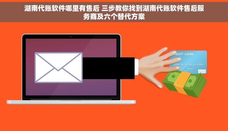 湖南代账软件哪里有售后 三步教你找到湖南代账软件售后服务商及六个替代方案