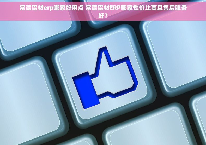 常德铝材erp哪家好用点 常德铝材ERP哪家性价比高且售后服务好？