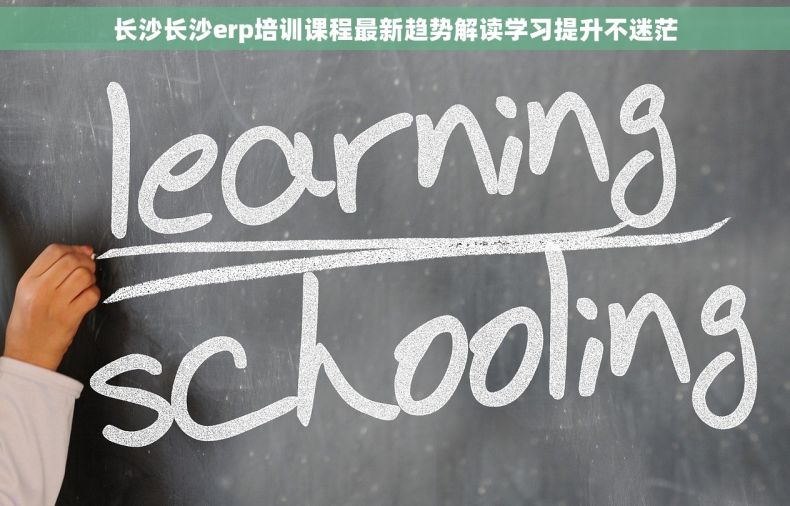 长沙长沙erp培训课程最新趋势解读学习提升不迷茫