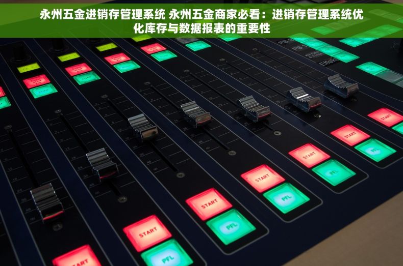 永州五金进销存管理系统 永州五金商家必看：进销存管理系统优化库存与数据报表的重要性