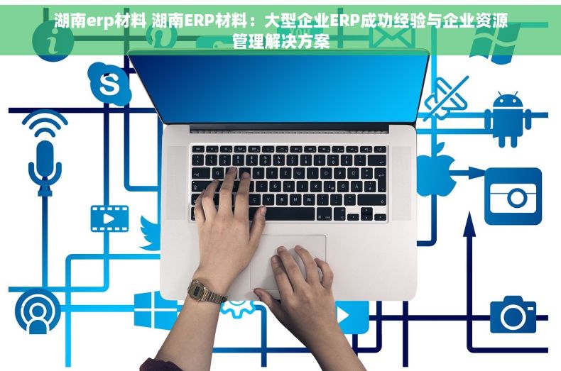 湖南erp材料 湖南ERP材料：大型企业ERP成功经验与企业资源管理解决方案