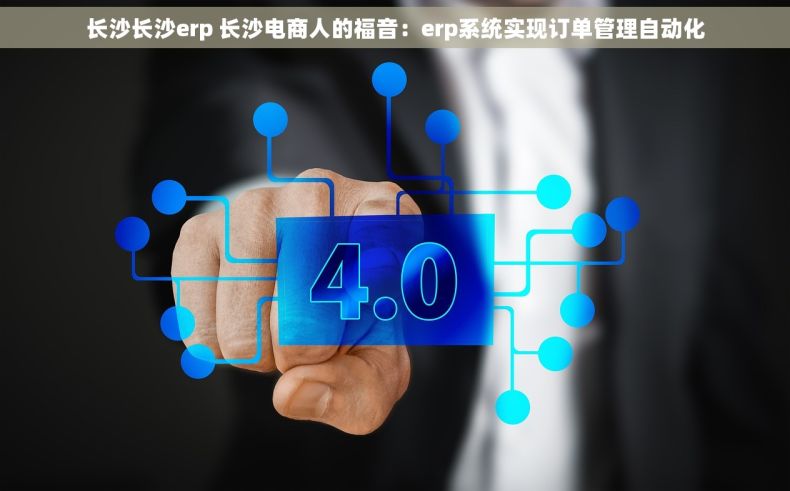 长沙长沙erp 长沙电商人的福音：erp系统实现订单管理自动化