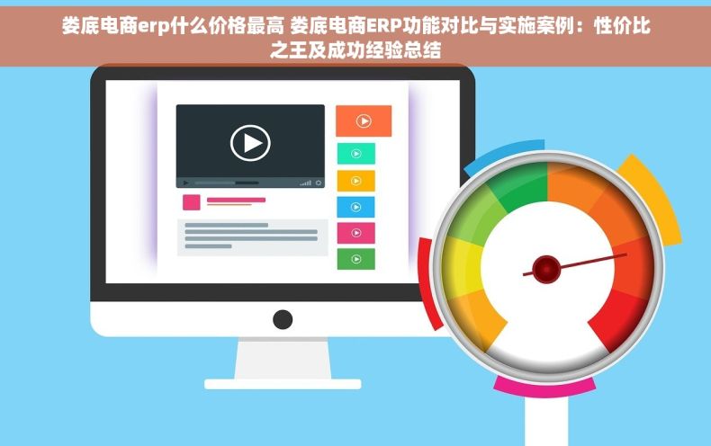 娄底电商erp什么价格最高 娄底电商ERP功能对比与实施案例：性价比之王及成功经验总结