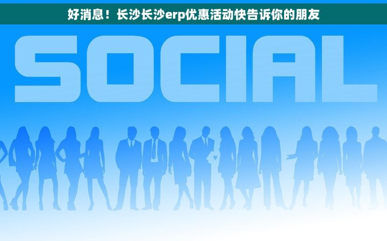好消息！长沙长沙erp优惠活动快告诉你的朋友