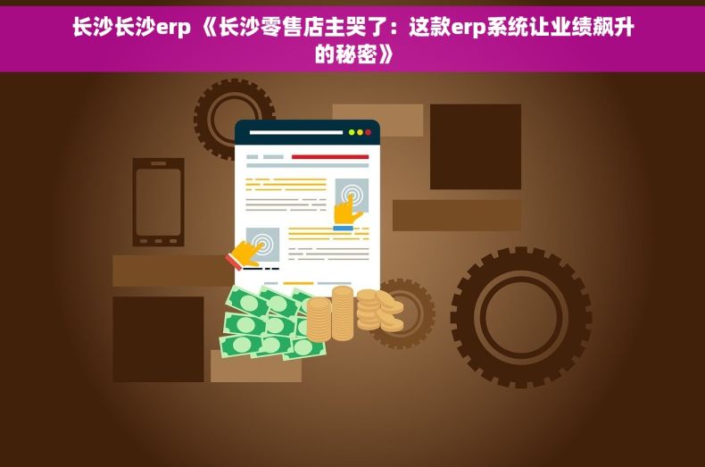 长沙长沙erp 《长沙零售店主哭了：这款erp系统让业绩飙升的秘密》