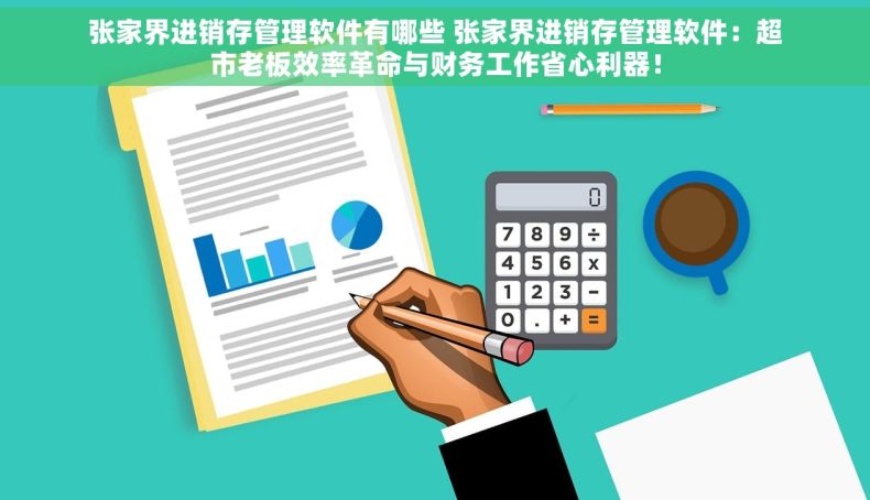 张家界进销存管理软件有哪些 张家界进销存管理软件：超市老板效率革命与财务工作省心利器！