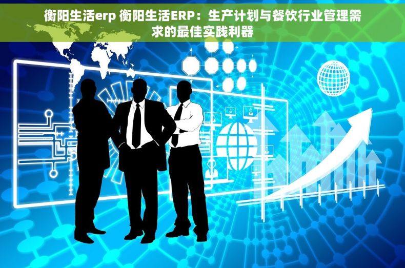 衡阳生活erp 衡阳生活ERP：生产计划与餐饮行业管理需求的最佳实践利器